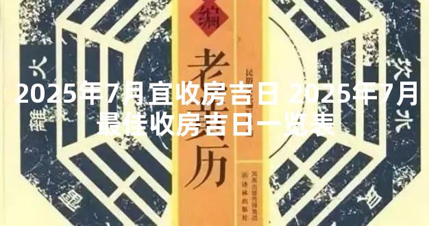 2025年7月宜收房吉日 2025年7月最佳收房吉日一览表